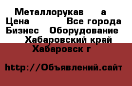 Металлорукав 4657а › Цена ­ 5 000 - Все города Бизнес » Оборудование   . Хабаровский край,Хабаровск г.